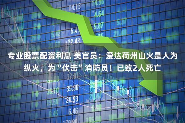 专业股票配资利息 美官员：爱达荷州山火是人为纵火，为“伏击”消防员！已致2人死亡
