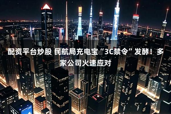 配资平台炒股 民航局充电宝“3C禁令”发酵！多家公司火速应对
