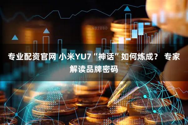 专业配资官网 小米YU7“神话”如何炼成？ 专家解读品牌密码
