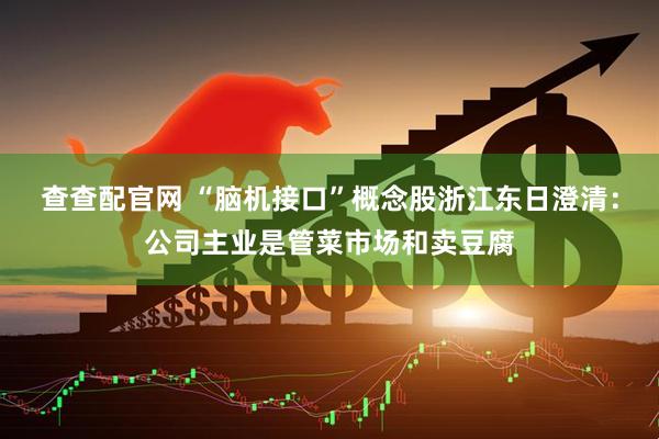 查查配官网 “脑机接口”概念股浙江东日澄清：公司主业是管菜市场和卖豆腐