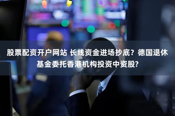 股票配资开户网站 长线资金进场抄底？德国退休基金委托香港机构投资中资股?