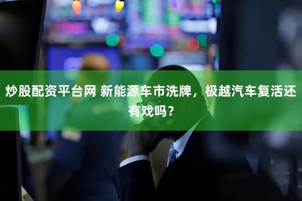 炒股配资平台网 新能源车市洗牌，极越汽车复活还有戏吗？