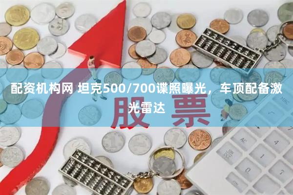 配资机构网 坦克500/700谍照曝光，车顶配备激光雷达