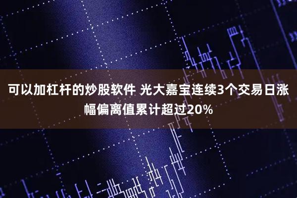 可以加杠杆的炒股软件 光大嘉宝连续3个交易日涨幅偏离值累计超过20%