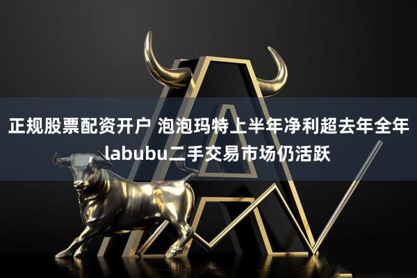 正规股票配资开户 泡泡玛特上半年净利超去年全年，labubu二手交易市场仍活跃
