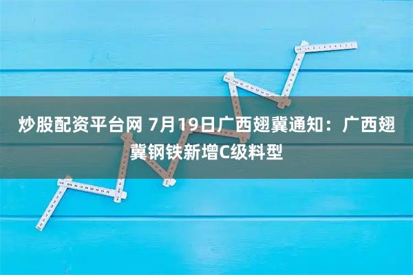 炒股配资平台网 7月19日广西翅冀通知：广西翅冀钢铁新增C级料型