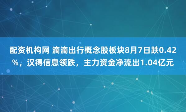 配资机构网 滴滴出行概念股板块8月7日跌0.42%，汉得信息领跌，主力资金净流出1.04亿元