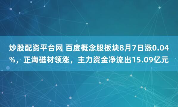 炒股配资平台网 百度概念股板块8月7日涨0.04%，正海磁材领涨，主力资金净流出15.09亿元