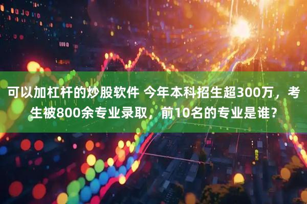 可以加杠杆的炒股软件 今年本科招生超300万，考生被800余专业录取，前10名的专业是谁？