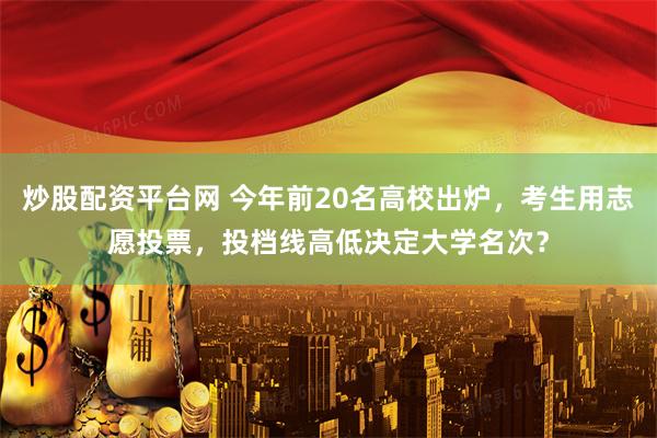 炒股配资平台网 今年前20名高校出炉，考生用志愿投票，投档线高低决定大学名次？