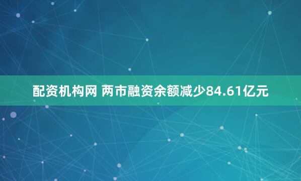配资机构网 两市融资余额减少84.61亿元