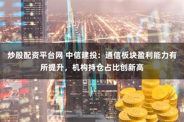 炒股配资平台网 中信建投：通信板块盈利能力有所提升，机构持仓占比创新高