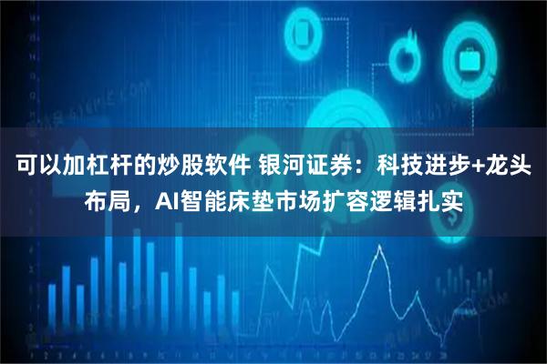 可以加杠杆的炒股软件 银河证券：科技进步+龙头布局，AI智能床垫市场扩容逻辑扎实