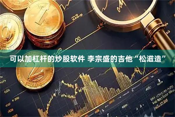 可以加杠杆的炒股软件 李宗盛的吉他“松滋造”