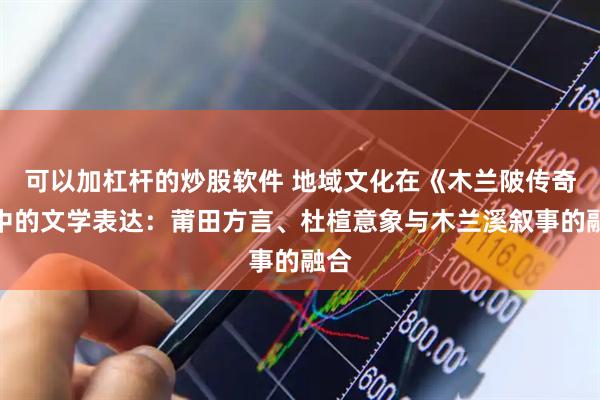 可以加杠杆的炒股软件 地域文化在《木兰陂传奇》中的文学表达：莆田方言、杜楦意象与木兰溪叙事的融合