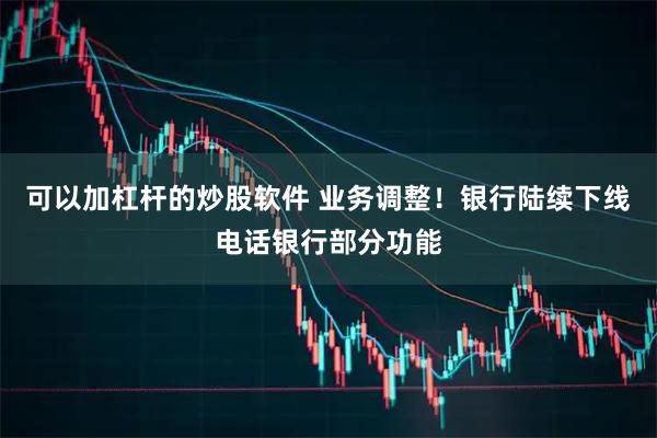 可以加杠杆的炒股软件 业务调整！银行陆续下线电话银行部分功能