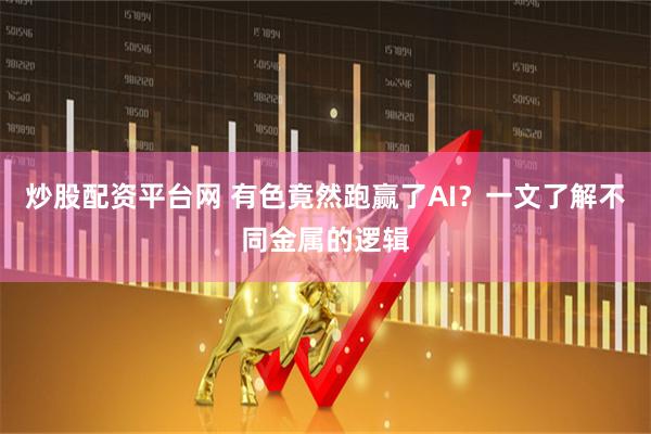 炒股配资平台网 有色竟然跑赢了AI？一文了解不同金属的逻辑