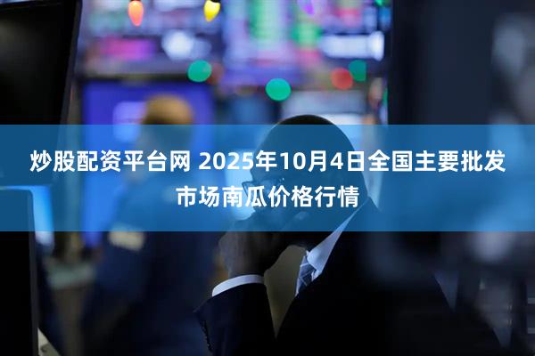 炒股配资平台网 2025年10月4日全国主要批发市场南瓜价格行情