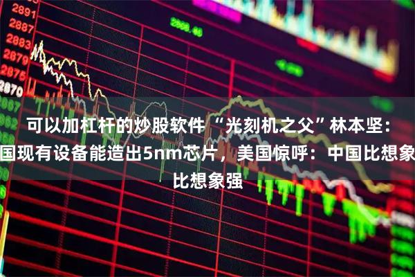 可以加杠杆的炒股软件 “光刻机之父”林本坚：中国现有设备能造出5nm芯片，美国惊呼：中国比想象强