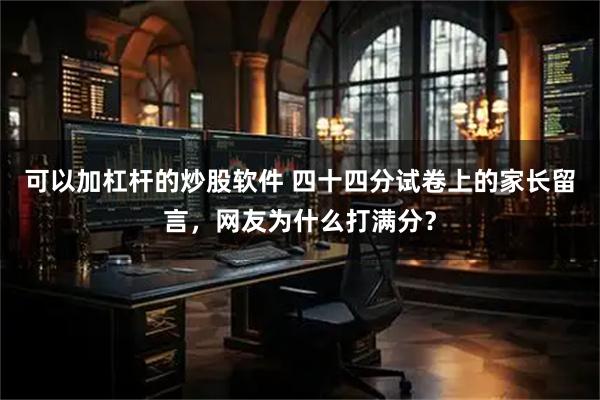 可以加杠杆的炒股软件 四十四分试卷上的家长留言，网友为什么打满分？